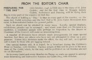 Text taken from a publication. The heading reads 'From the editor's chair'. The sub-heading reads 'Preparing for "the day"'. The main body of text reads '16th October 1948, is THE day in the diary of St. John Cadets; and for the first time in Brigade history Cadets, Ambulance and Nursing, will be flying their flag in every part of the country on that day. The object of holding a "Day" is that in every part of the country, on the same day, Cadet activities and the fact that a St. John Cadet Movement does exist, is demonstrated before the general public. Such an object can be attained in many ways. Locally, special displays, exhibitions, parades can be arranged; and where more than one Division is in existence, a combined parade with perhaps an inspection by the Mayor or Chairman of the Council, will make an interesting item. A number of Divisions have already made arrangements for some special function, but there are others who have not yet attempted to draw up a programme. Unless ALL divisions make the effort, the day will fail; so a special call is made to those who are lagging behind. One special feature will, it is hoped, be a broadcast during the Children's Hour on Sunday, 17th October. Further details of this will be given in the next issue of The Cadet, which, by the way, will be published on 1st October and not on 1st November. So to every Cadet and every Member-in-Charge we make an appeal to arrange some interesting and instructive function for Cadet Day, 16th October.